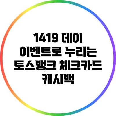 1419 데이 이벤트로 누리는 토스뱅크 체크카드 캐시백