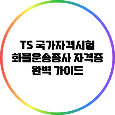 TS 국가자격시험: 화물운송종사 자격증 완벽 가이드