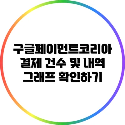 구글페이먼트코리아 결제 건수 및 내역 그래프 확인하기