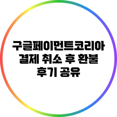 구글페이먼트코리아 결제 취소 후 환불 후기 공유
