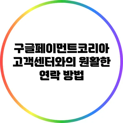 구글페이먼트코리아 고객센터와의 원활한 연락 방법