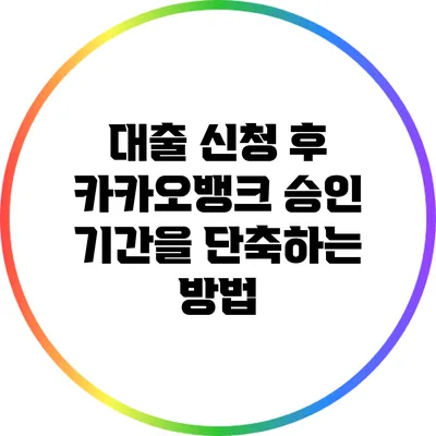 대출 신청 후 카카오뱅크 승인 기간을 단축하는 방법