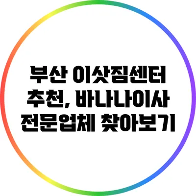 부산 이삿짐센터 추천, 바나나이사 전문업체 찾아보기