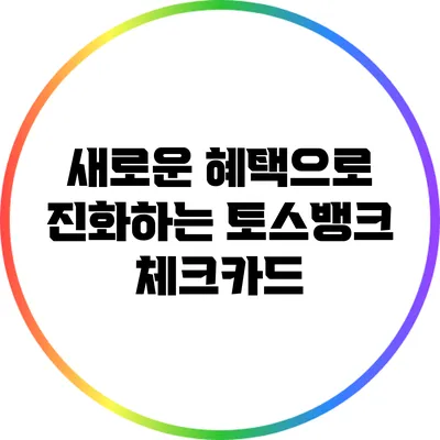 새로운 혜택으로 진화하는 토스뱅크 체크카드