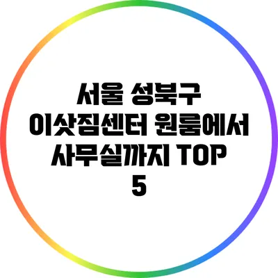 서울 성북구 이삿짐센터: 원룸에서 사무실까지 TOP 5