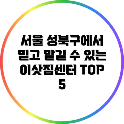 서울 성북구에서 믿고 맡길 수 있는 이삿짐센터 TOP 5