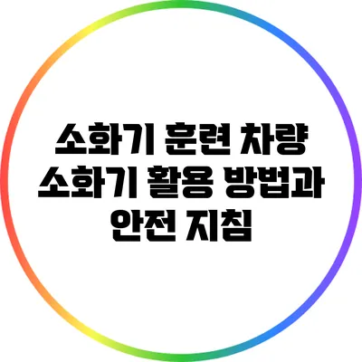 소화기 훈련: 차량 소화기 활용 방법과 안전 지침
