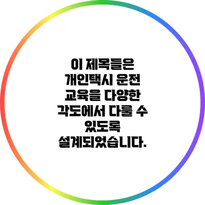 이 제목들은 개인택시 운전 교육을 다양한 각도에서 다룰 수 있도록 설계되었습니다.