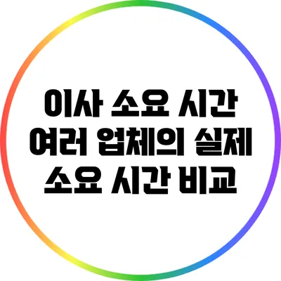 이사 소요 시간: 여러 업체의 실제 소요 시간 비교