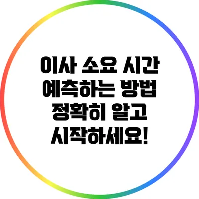 이사 소요 시간 예측하는 방법: 정확히 알고 시작하세요!