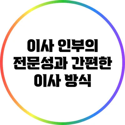이사 인부의 전문성과 간편한 이사 방식