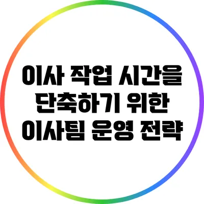 이사 작업 시간을 단축하기 위한 이사팀 운영 전략