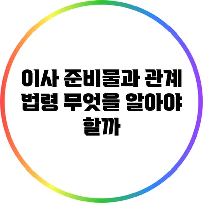 이사 준비물과 관계 법령: 무엇을 알아야 할까?