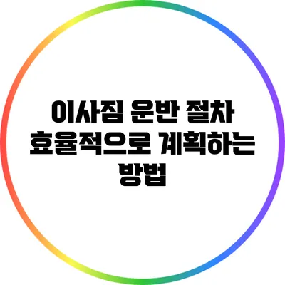 이사짐 운반 절차: 효율적으로 계획하는 방법
