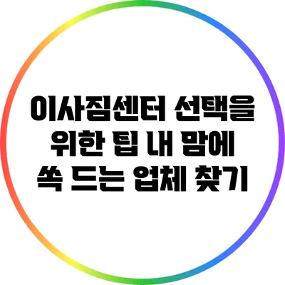 이사짐센터 선택을 위한 팁: 내 맘에 쏙 드는 업체 찾기