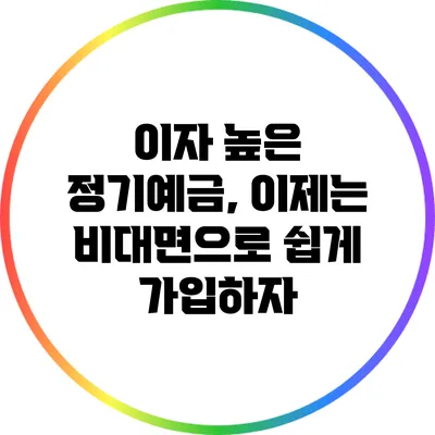 이자 높은 정기예금, 이제는 비대면으로 쉽게 가입하자