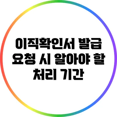 이직확인서 발급 요청 시 알아야 할 처리 기간