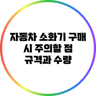 자동차 소화기 구매 시 주의할 점: 규격과 수량