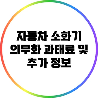 자동차 소화기 의무화: 과태료 및 추가 정보