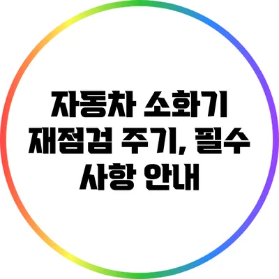 자동차 소화기 재점검 주기, 필수 사항 안내