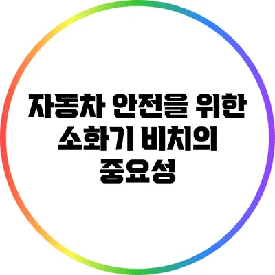 자동차 안전을 위한 소화기 비치의 중요성