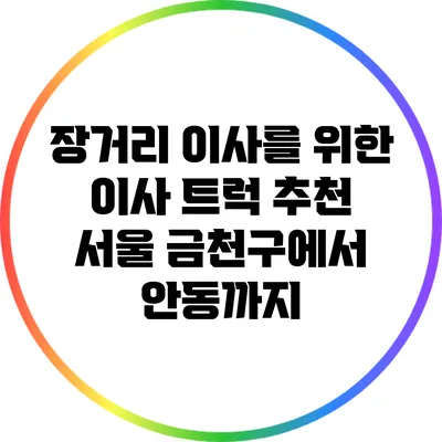 장거리 이사를 위한 이사 트럭 추천: 서울 금천구에서 안동까지