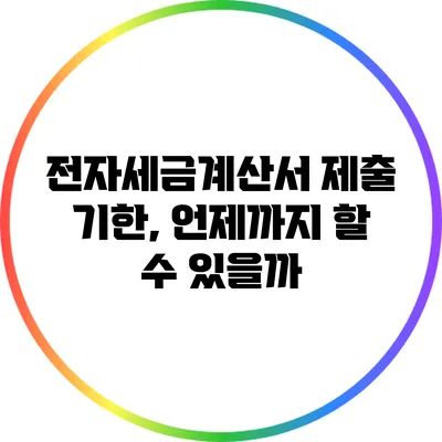 전자세금계산서 제출 기한, 언제까지 할 수 있을까?
