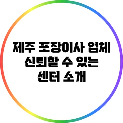 제주 포장이사 업체: 신뢰할 수 있는 센터 소개