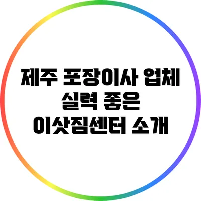 제주 포장이사 업체: 실력 좋은 이삿짐센터 소개