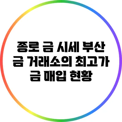 종로 금 시세: 부산 금 거래소의 최고가 금 매입 현황
