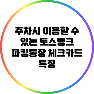 주차시 이용할 수 있는 토스뱅크 파킹통장 체크카드 특징