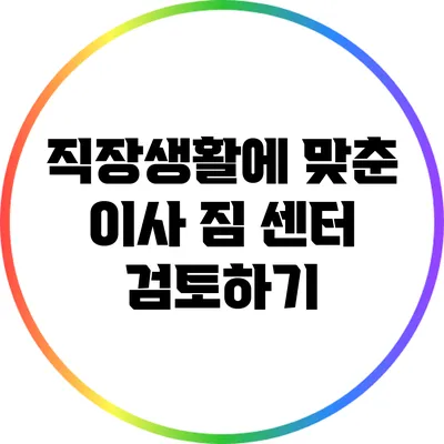 직장생활에 맞춘 이사 짐 센터 검토하기