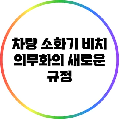 차량 소화기 비치 의무화의 새로운 규정