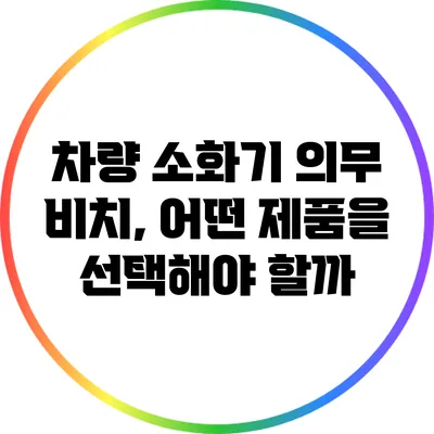차량 소화기 의무 비치, 어떤 제품을 선택해야 할까?