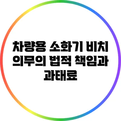 차량용 소화기 비치 의무의 법적 책임과 과태료