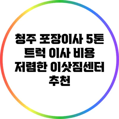 청주 포장이사 5톤 트럭 이사 비용 저렴한 이삿짐센터 추천