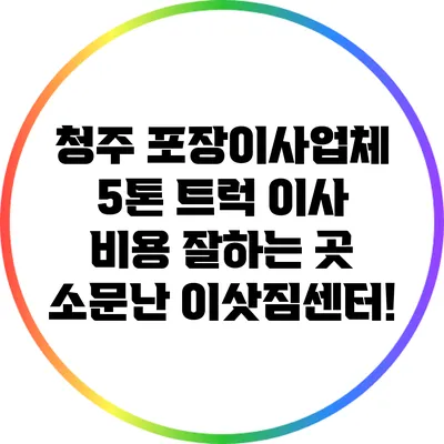 청주 포장이사업체: 5톤 트럭 이사 비용 잘하는 곳 소문난 이삿짐센터!