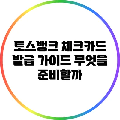 토스뱅크 체크카드 발급 가이드: 무엇을 준비할까?