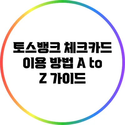 토스뱅크 체크카드 이용 방법: A to Z 가이드