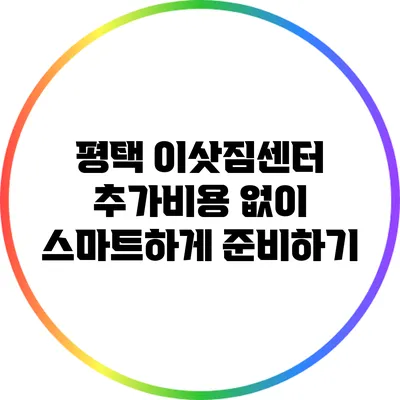평택 이삿짐센터: 추가비용 없이 스마트하게 준비하기