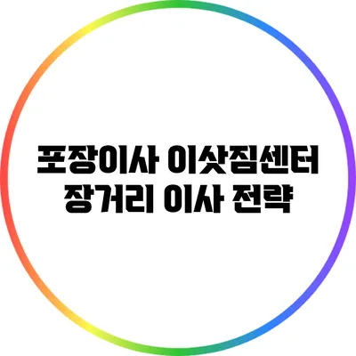 포장이사 이삿짐센터: 장거리 이사 전략