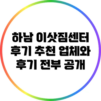 하남 이삿짐센터 후기: 추천 업체와 후기 전부 공개