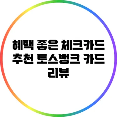 혜택 좋은 체크카드 추천: 토스뱅크 카드 리뷰