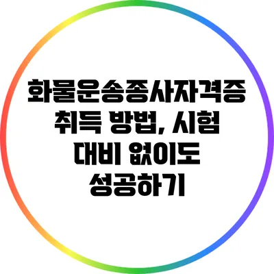 화물운송종사자격증 취득 방법, 시험 대비 없이도 성공하기