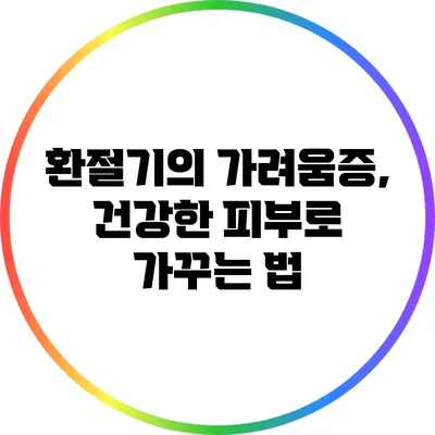 환절기의 가려움증, 건강한 피부로 가꾸는 법