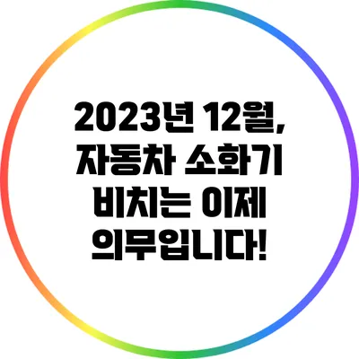 2023년 12월, 자동차 소화기 비치는 이제 의무입니다!