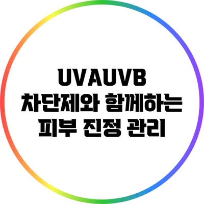 UVA/UVB 차단제와 함께하는 피부 진정 관리