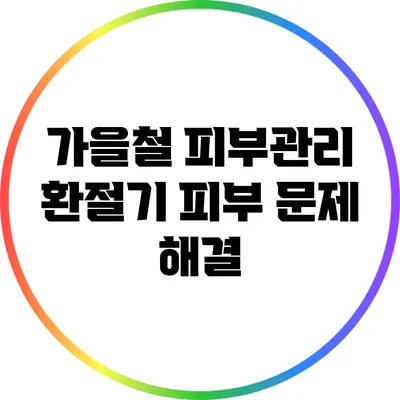 가을철 피부관리: 환절기 피부 문제 해결
