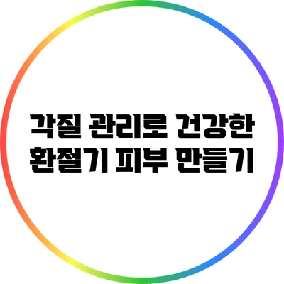 각질 관리로 건강한 환절기 피부 만들기