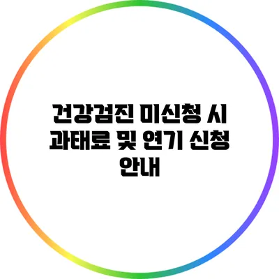건강검진 미신청 시 과태료 및 연기 신청 안내